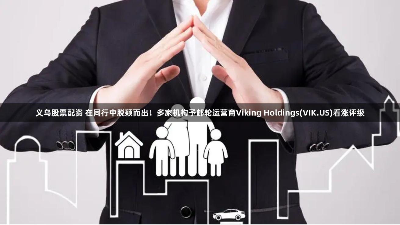 义乌股票配资 在同行中脱颖而出！多家机构予邮轮运营商Viking Holdings(VIK.US)看涨评级