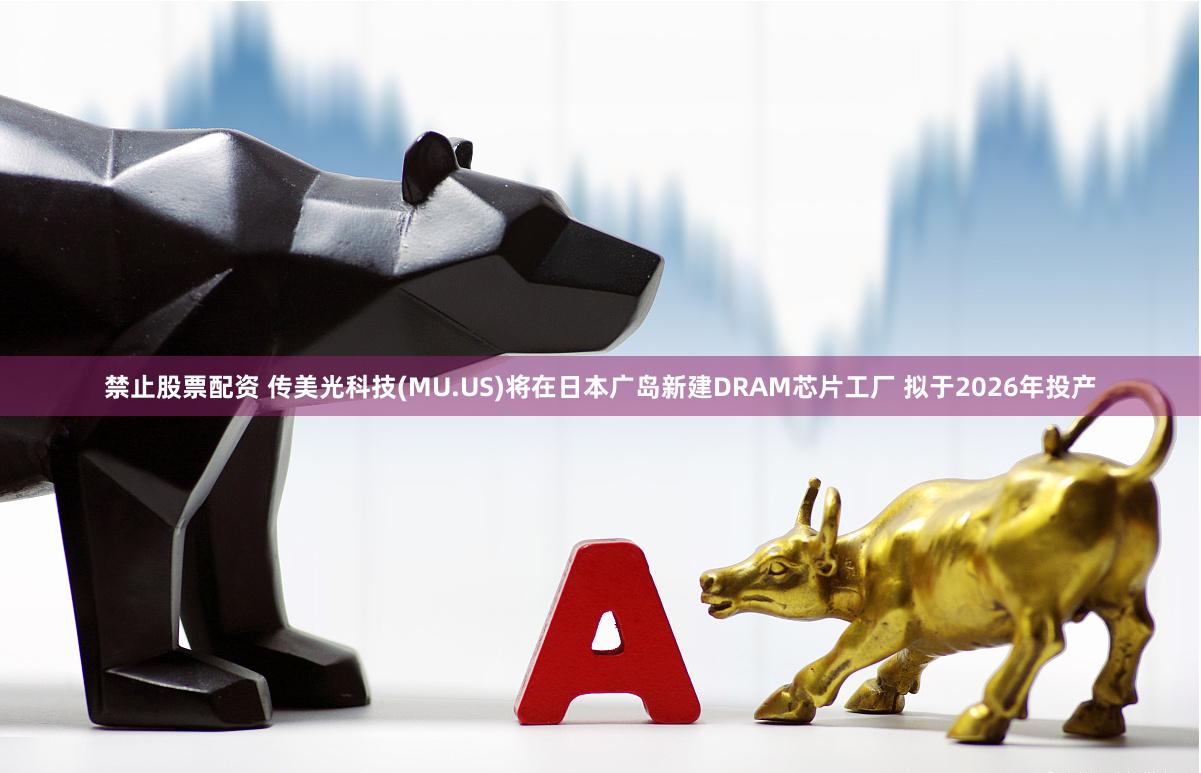 禁止股票配资 传美光科技(MU.US)将在日本广岛新建DRAM芯片工厂 拟于2026年投产
