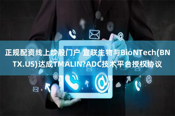 正规配资线上炒股门户 宜联生物与BioNTech(BNTX.US)达成TMALIN?ADC技术平台授权协议