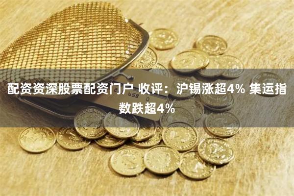 配资资深股票配资门户 收评：沪锡涨超4% 集运指数跌超4%
