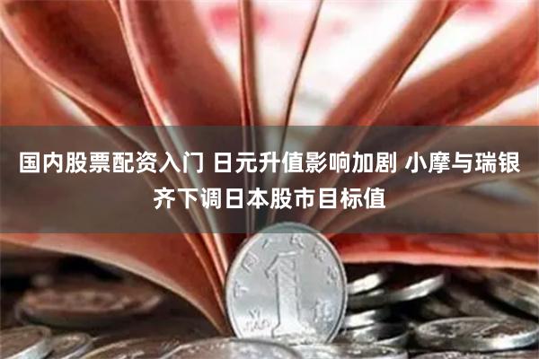 国内股票配资入门 日元升值影响加剧 小摩与瑞银齐下调日本股市目标值