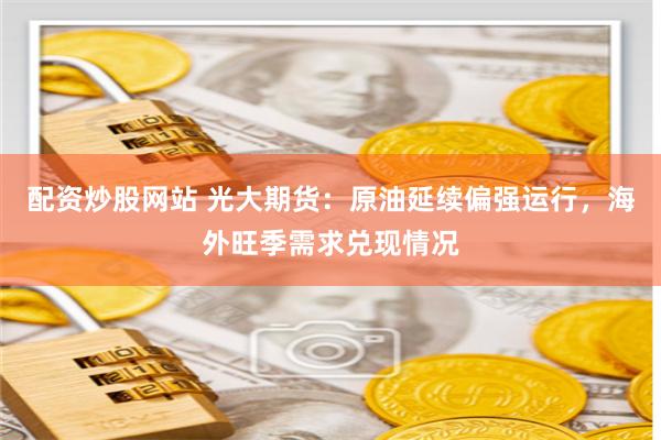 配资炒股网站 光大期货：原油延续偏强运行，海外旺季需求兑现情况