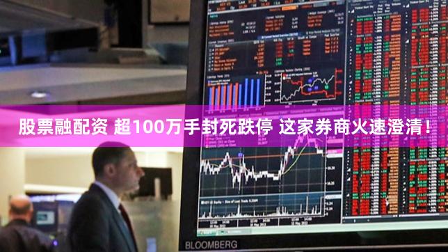 股票融配资 超100万手封死跌停 这家券商火速澄清！