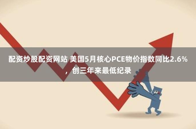 配资炒股配资网站 美国5月核心PCE物价指数同比2.6%，创三年来最低纪录