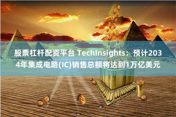 股票杠杆配资平台 TechInsights：预计2034年集成电路(IC)销售总额将达到1万亿美元