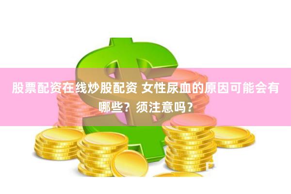 股票配资在线炒股配资 女性尿血的原因可能会有哪些？须注意吗？