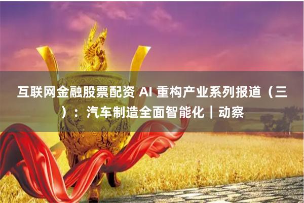互联网金融股票配资 AI 重构产业系列报道（三）：汽车制造全面智能化｜动察