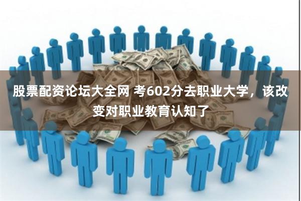 股票配资论坛大全网 考602分去职业大学，该改变对职业教育认知了