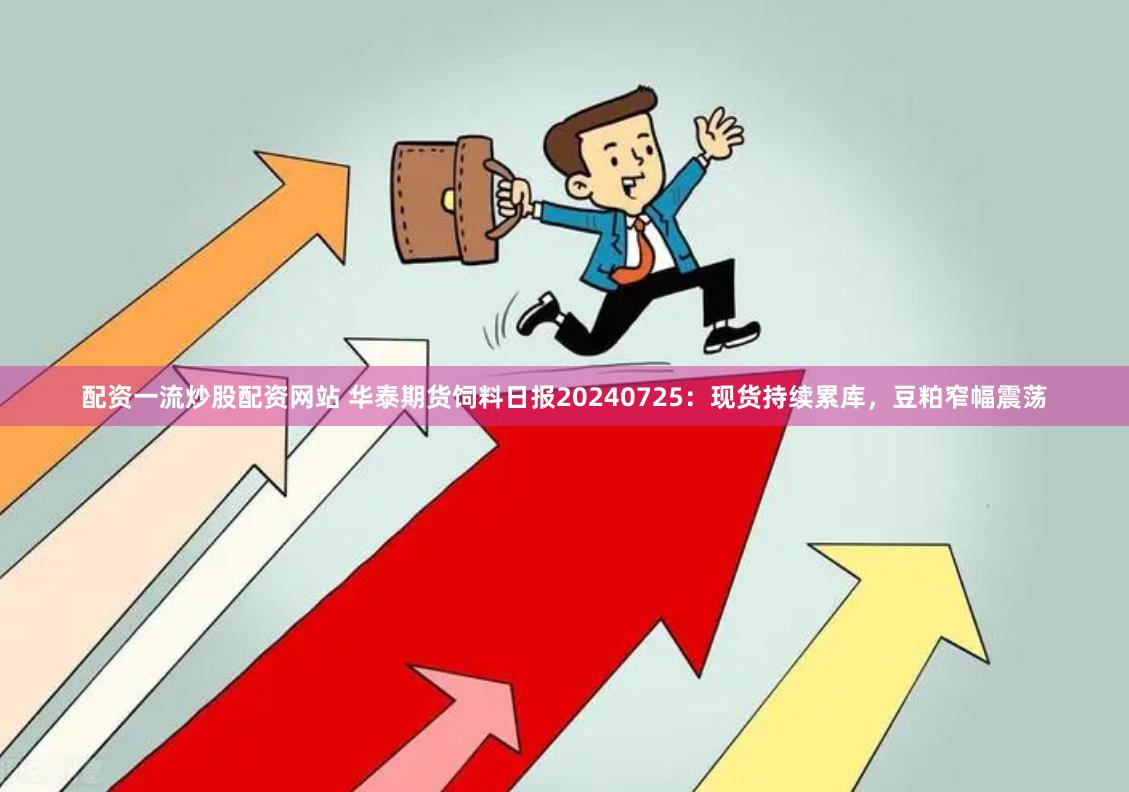 配资一流炒股配资网站 华泰期货饲料日报20240725：现货持续累库，豆粕窄幅震荡