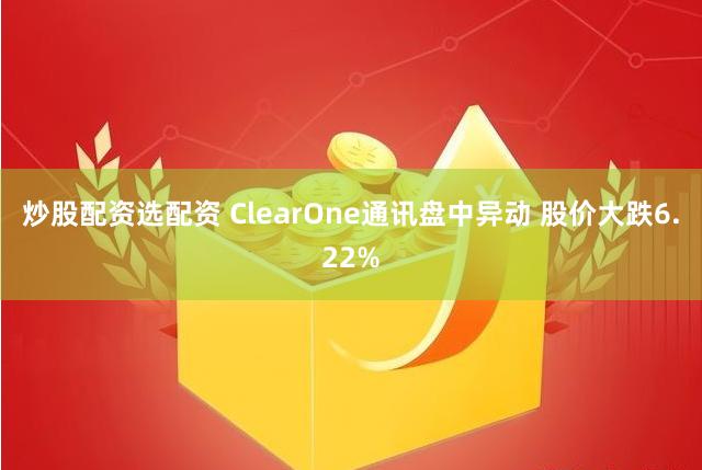 炒股配资选配资 ClearOne通讯盘中异动 股价大跌6.22%