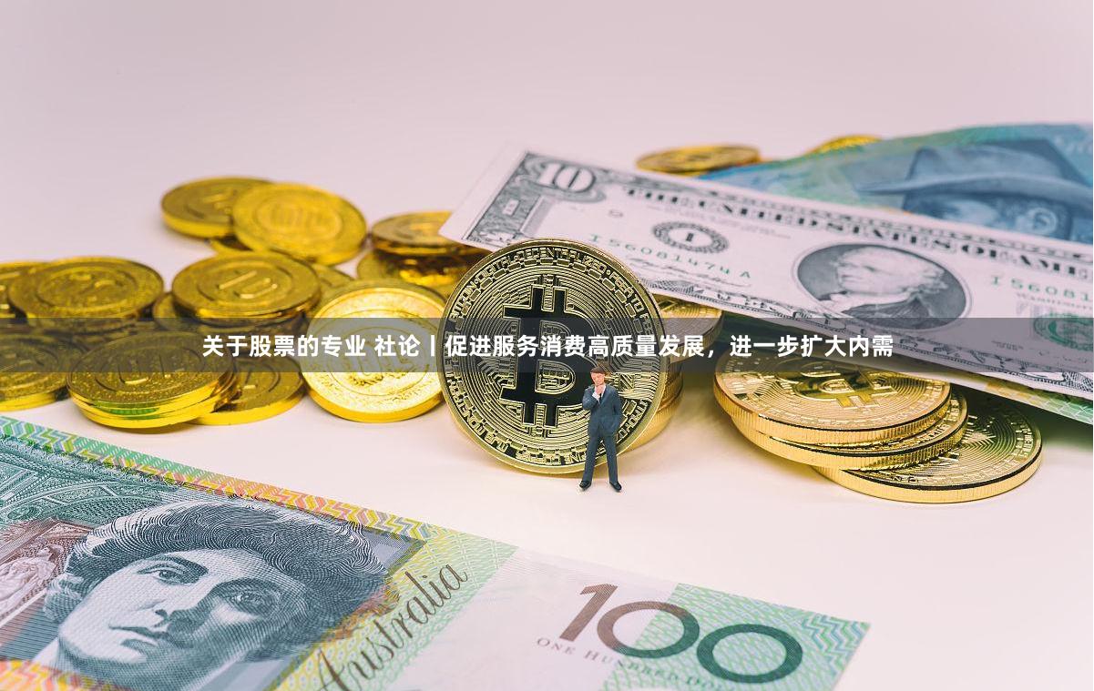 关于股票的专业 社论丨促进服务消费高质量发展，进一步扩大内需