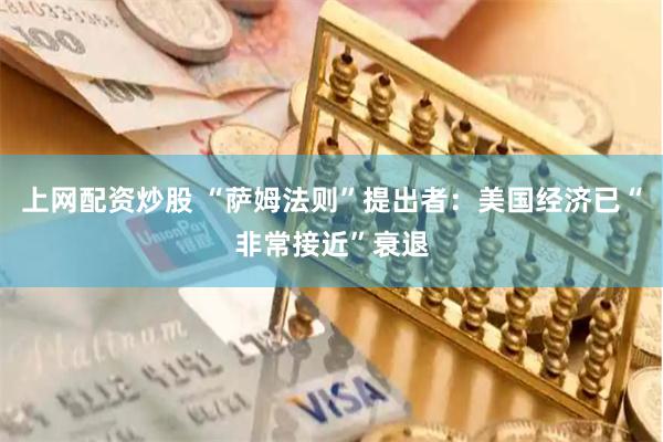 上网配资炒股 “萨姆法则”提出者：美国经济已“非常接近”衰退
