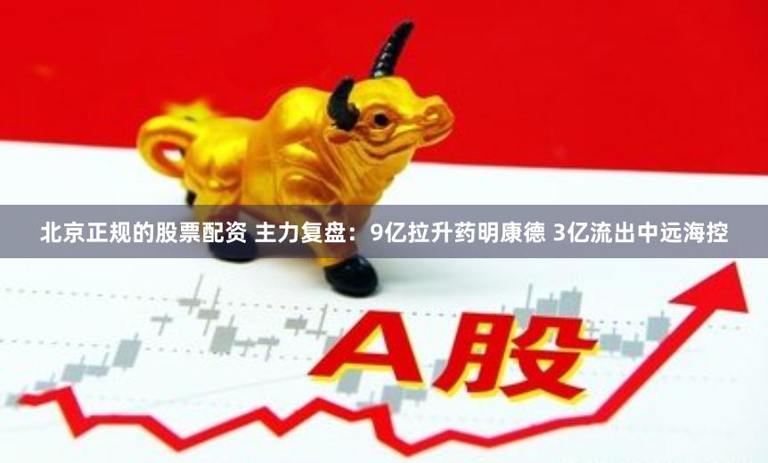 北京正规的股票配资 主力复盘：9亿拉升药明康德 3亿流出中远海控