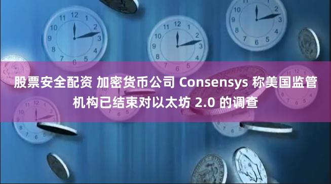 股票安全配资 加密货币公司 Consensys 称美国监管机构已结束对以太坊 2.0 的调查