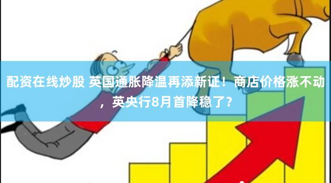 配资在线炒股 英国通胀降温再添新证！商店价格涨不动，英央行8月首降稳了？