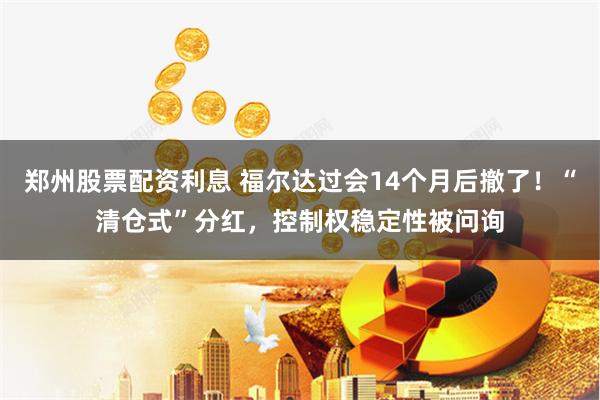 郑州股票配资利息 福尔达过会14个月后撤了！“清仓式”分红，控制权稳定性被问询