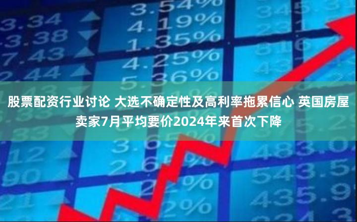 股票配资行业讨论 大选不确定性及高利率拖累信心 英国房屋卖家7月平均要价2024年来首次下降