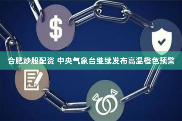 合肥炒股配资 中央气象台继续发布高温橙色预警