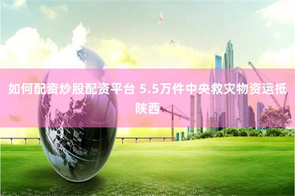 如何配资炒股配资平台 5.5万件中央救灾物资运抵陕西