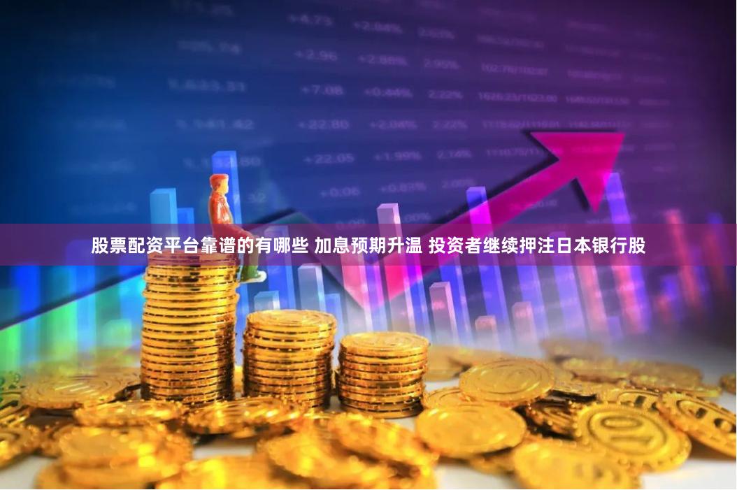 股票配资平台靠谱的有哪些 加息预期升温 投资者继续押注日本银行股