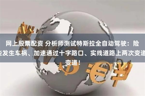 网上股票配资 分析师测试特斯拉全自动驾驶：险些发生车祸、加速通过十字路口、实线道路上两次变道！