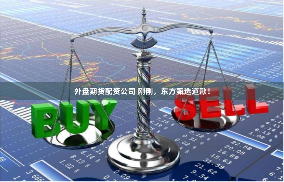 外盘期货配资公司 刚刚，东方甄选道歉！