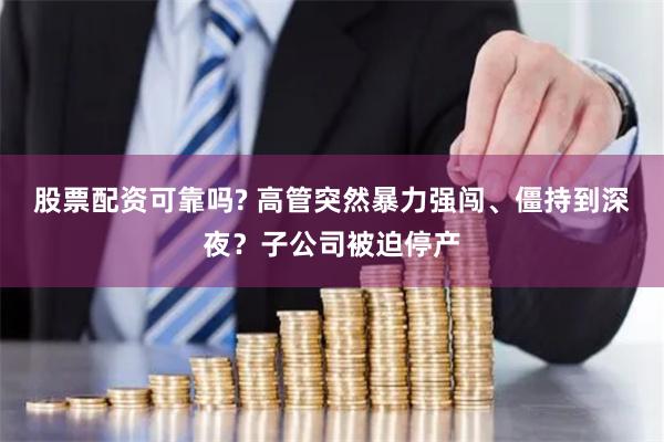 股票配资可靠吗? 高管突然暴力强闯、僵持到深夜？子公司被迫停产