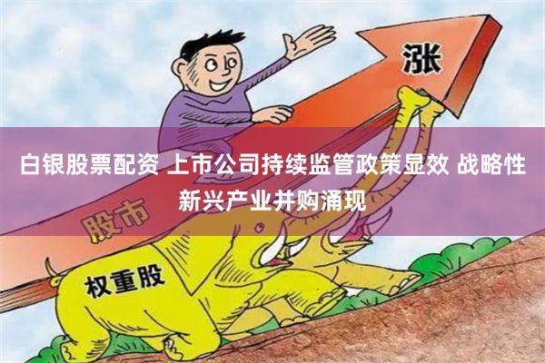 白银股票配资 上市公司持续监管政策显效 战略性新兴产业并购涌现