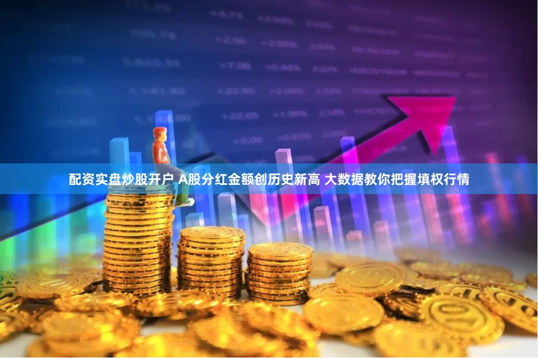 配资实盘炒股开户 A股分红金额创历史新高 大数据教你把握填权行情