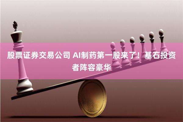 股票证券交易公司 AI制药第一股来了！基石投资者阵容豪华