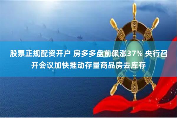 股票正规配资开户 房多多盘前飙涨37% 央行召开会议加快推动存量商品房去库存