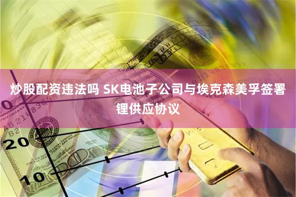 炒股配资违法吗 SK电池子公司与埃克森美孚签署锂供应协议