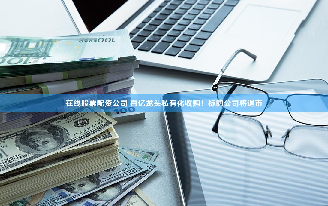 在线股票配资公司 百亿龙头私有化收购！标的公司将退市