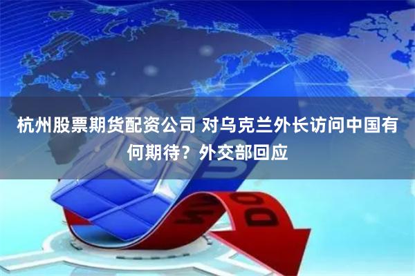 杭州股票期货配资公司 对乌克兰外长访问中国有何期待？外交部回应