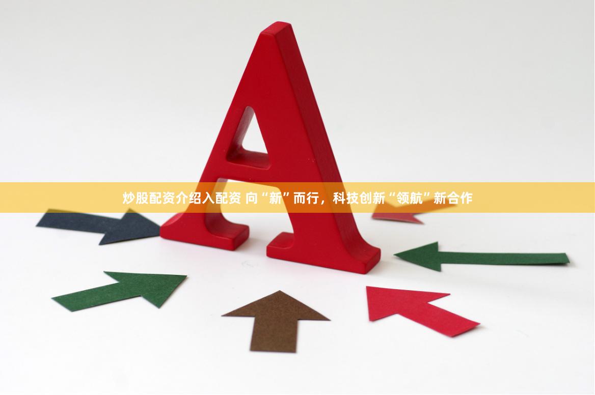 炒股配资介绍入配资 向“新”而行，科技创新“领航”新合作