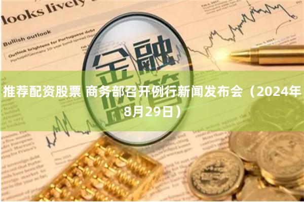 推荐配资股票 商务部召开例行新闻发布会（2024年8月29日）
