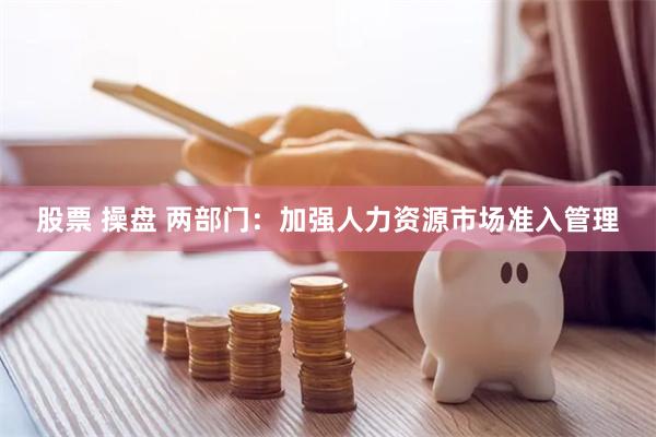 股票 操盘 两部门：加强人力资源市场准入管理