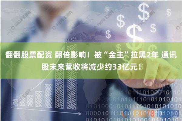 翻翻股票配资 翻倍影响！被“金主”拉黑2年 通讯股未来营收将减少约33亿元！