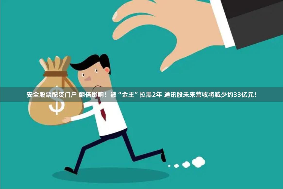 安全股票配资门户 翻倍影响！被“金主”拉黑2年 通讯股未来营收将减少约33亿元！