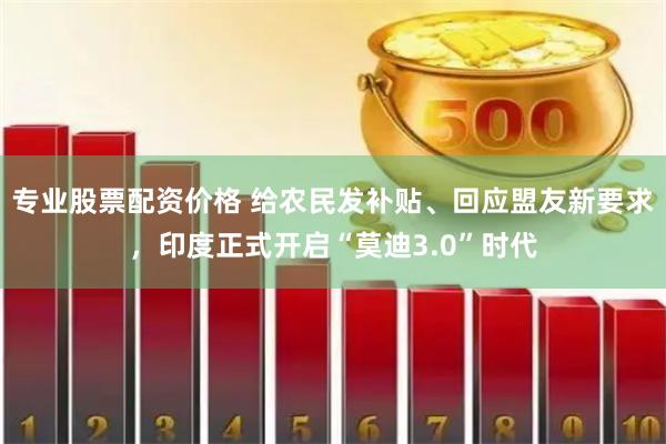 专业股票配资价格 给农民发补贴、回应盟友新要求，印度正式开启“莫迪3.0”时代