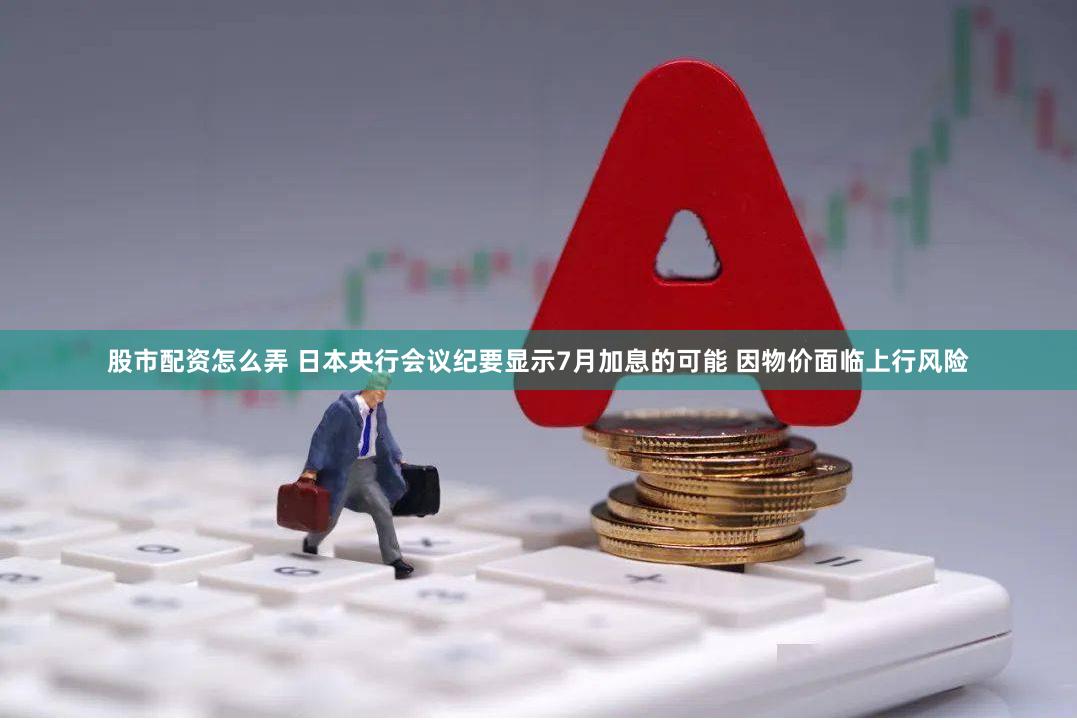 股市配资怎么弄 日本央行会议纪要显示7月加息的可能 因物价面临上行风险