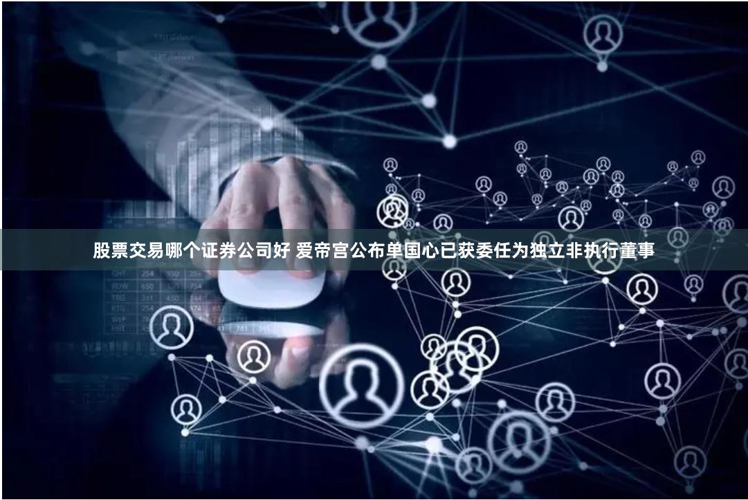 股票交易哪个证券公司好 爱帝宫公布单国心已获委任为独立非执行董事