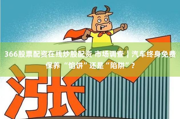 366股票配资在线炒股配资 市场调查｜汽车终身免费保养 “馅饼”还是“陷阱”？