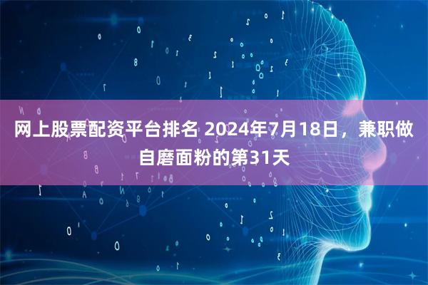 网上股票配资平台排名 2024年7月18日，兼职做自磨面粉的第31天