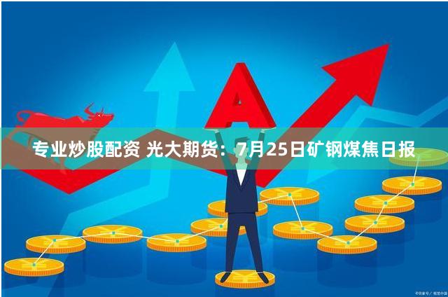 专业炒股配资 光大期货：7月25日矿钢煤焦日报