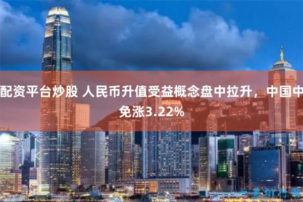 配资平台炒股 人民币升值受益概念盘中拉升，中国中免涨3.22%