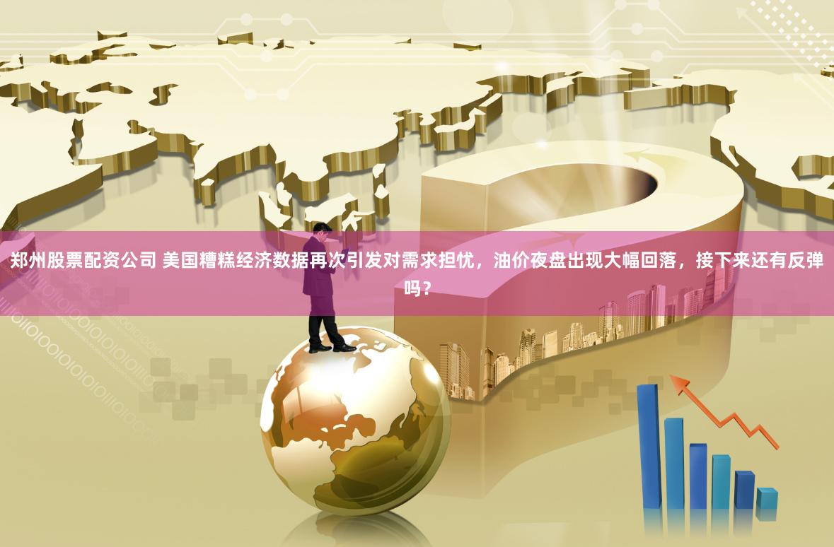 郑州股票配资公司 美国糟糕经济数据再次引发对需求担忧，油价夜盘出现大幅回落，接下来还有反弹吗？