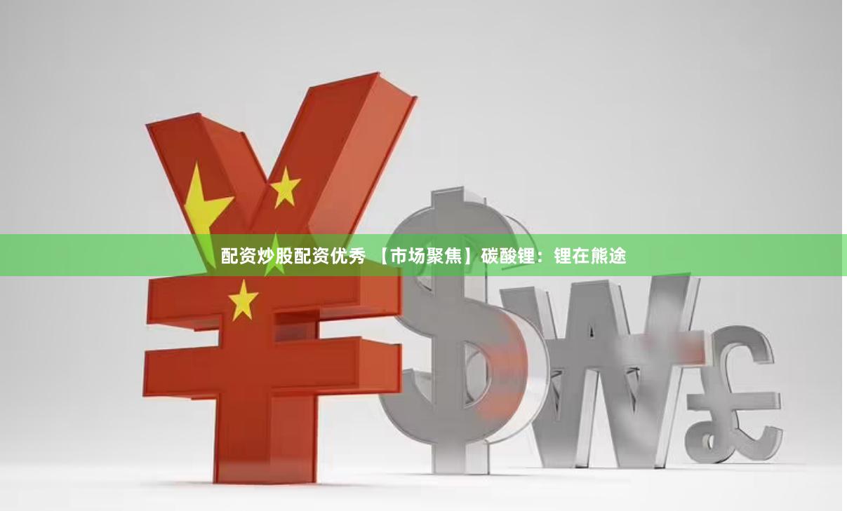 配资炒股配资优秀 【市场聚焦】碳酸锂：锂在熊途