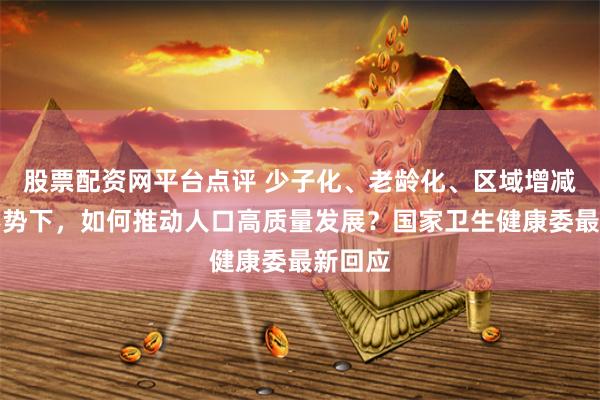 股票配资网平台点评 少子化、老龄化、区域增减分化形势下，如何推动人口高质量发展？国家卫生健康委最新回应