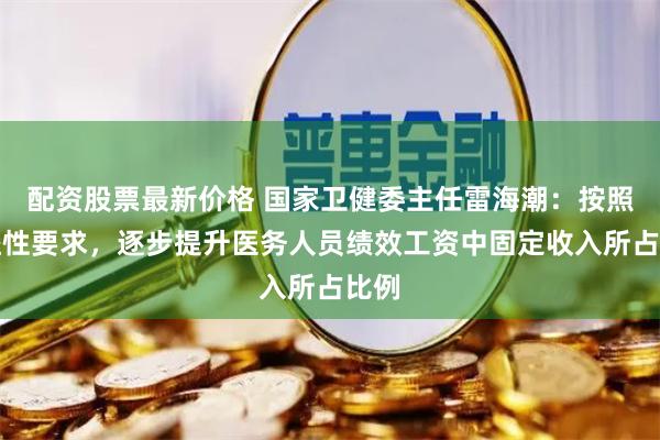 配资股票最新价格 国家卫健委主任雷海潮：按照公益性要求，逐步提升医务人员绩效工资中固定收入所占比例
